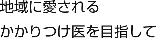 地域に愛されるかかりつけ医を目指して